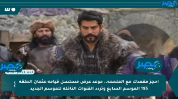 احجز مقعدك مع الملحمة.. موعد عرض مسلسل قيامة عثمان الحلقة 195 الموسم السابع وتردد القنوات الناقلة للموسم الجديد